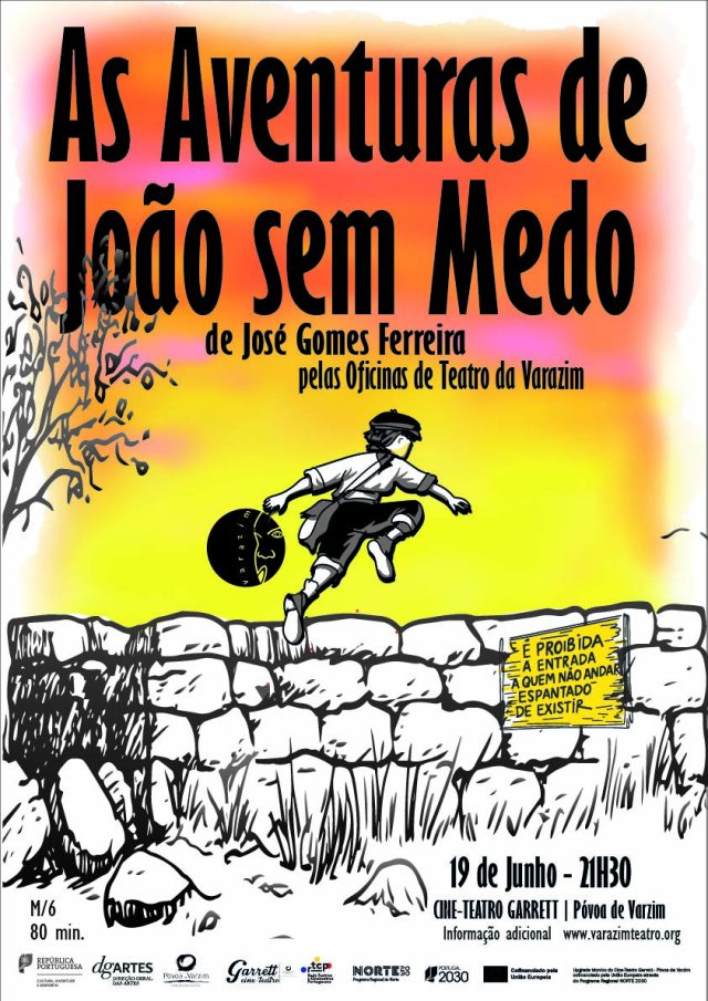 Cartaz vertical com o t&iacute;tulo &ldquo;As Aventuras do Jo&atilde;o sem Medo&rdquo; em letras pretas sobre fundo em tons de amarelo, laranja e rosa. Ao centro, uma ilustra&ccedil;&atilde;o a preto e branco mostra um rapaz de boina e saco a tiracolo a saltar um muro de pedra. No muro h&aacute; uma tabuleta amarela com a frase: &ldquo;&Eacute; proibida a entrada a quem n&atilde;o andar espantado de existir&rdquo;. Na parte inferior l&ecirc;-se: &ldquo;19 de Junho &ndash; 21h30&rdquo;, &ldquo;Cine-Teatro Garrett | P&oacute;voa de Varzim&rdquo;, classifica&ccedil;&atilde;o M/6 e dura&ccedil;&atilde;o de 80 minutos.