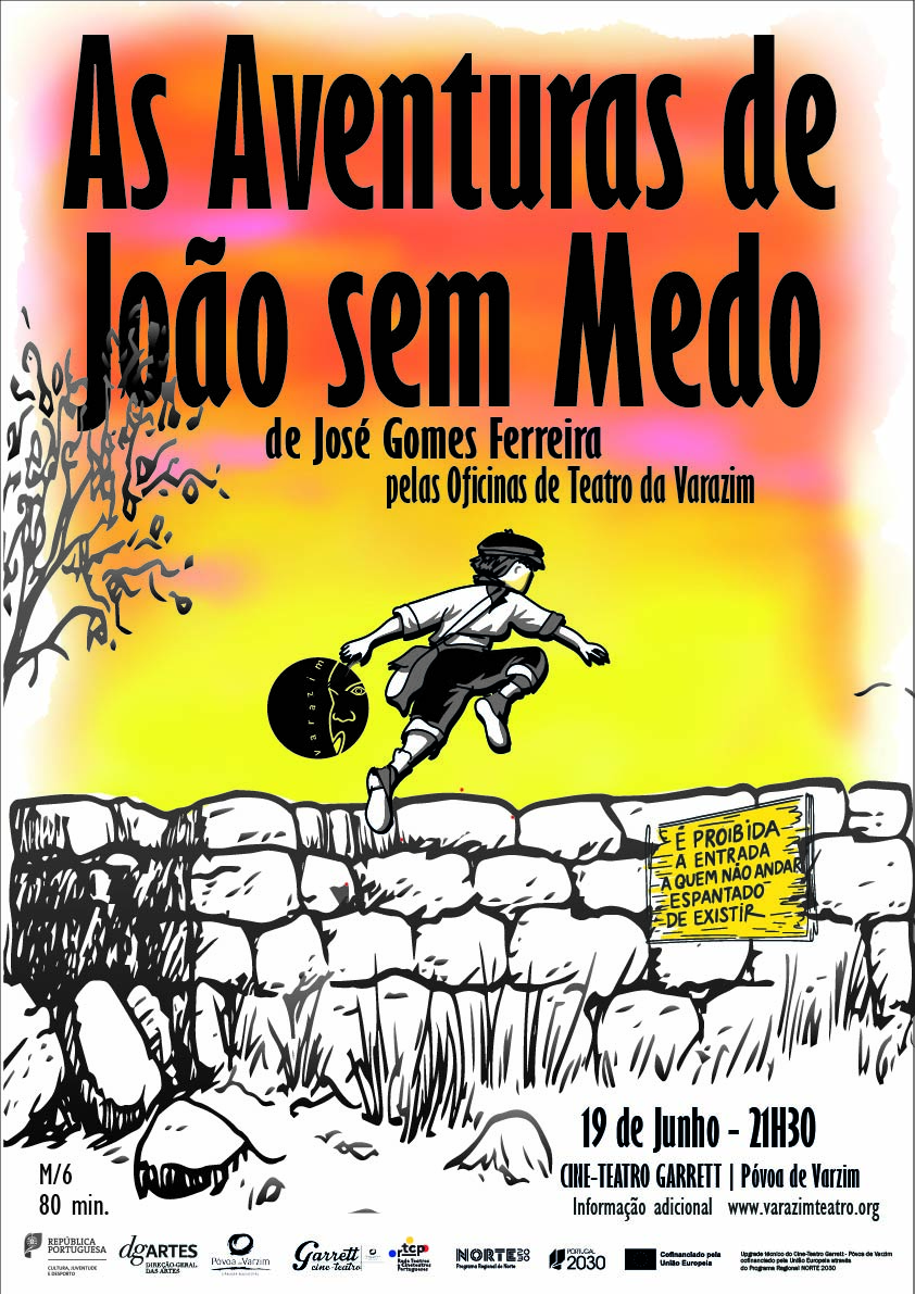 Cartaz vertical com o t&iacute;tulo &ldquo;As Aventuras do Jo&atilde;o sem Medo&rdquo; em letras pretas sobre fundo em tons de amarelo, laranja e rosa. Ao centro, uma ilustra&ccedil;&atilde;o a preto e branco mostra um rapaz de boina e saco a tiracolo a saltar um muro de pedra. No muro h&aacute; uma tabuleta amarela com a frase: &ldquo;&Eacute; proibida a entrada a quem n&atilde;o andar espantado de existir&rdquo;. Na parte inferior l&ecirc;-se: &ldquo;19 de Junho &ndash; 21h30&rdquo;, &ldquo;Cine-Teatro Garrett | P&oacute;voa de Varzim&rdquo;, classifica&ccedil;&atilde;o M/6 e dura&ccedil;&atilde;o de 80 minutos.